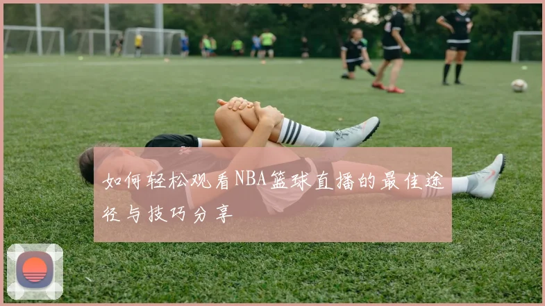 如何轻松观看NBA篮球直播的最佳途径与技巧分享