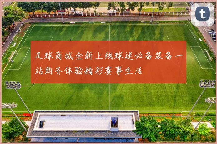 足球商城全新上线球迷必备装备一站购齐体验精彩赛事生活