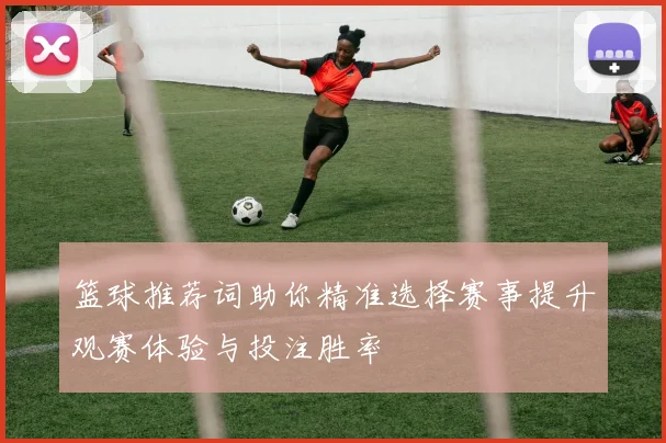 篮球推荐词助你精准选择赛事提升观赛体验与投注胜率