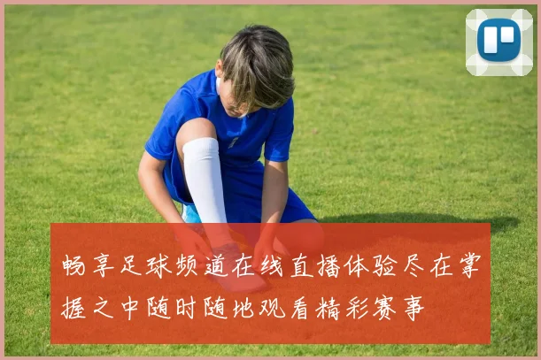 畅享足球频道在线直播体验尽在掌握之中随时随地观看精彩赛事