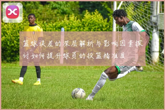 篮球误差的深层解析与影响因素探讨如何提升球员的投篮精准度