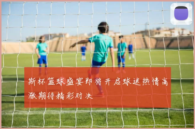斯杯篮球盛宴即将开启球迷热情高涨期待精彩对决