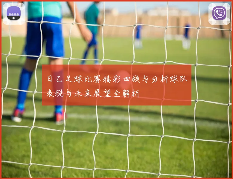 日乙足球比赛精彩回顾与分析球队表现与未来展望全解析