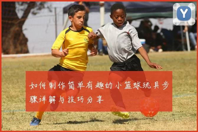 如何制作简单有趣的小篮球玩具步骤详解与技巧分享