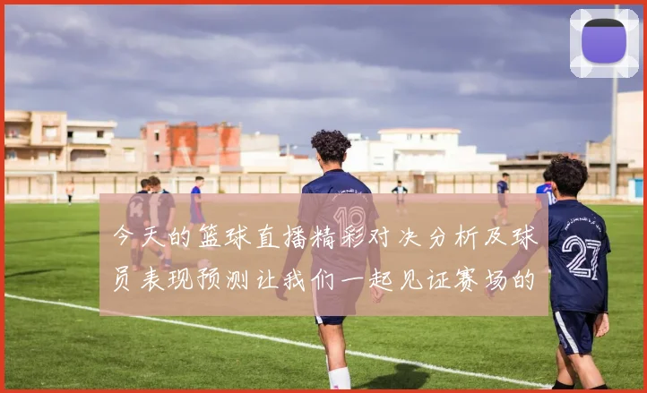 今天的篮球直播精彩对决分析及球员表现预测让我们一起见证赛场的热血瞬间