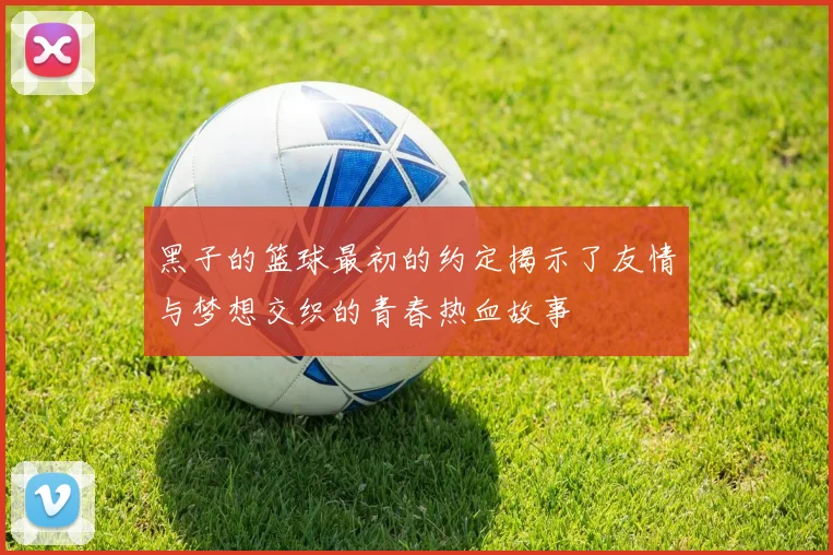 黑子的篮球最初的约定揭示了友情与梦想交织的青春热血故事