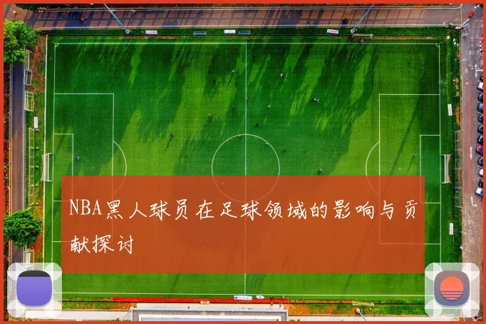 NBA黑人球员在足球领域的影响与贡献探讨