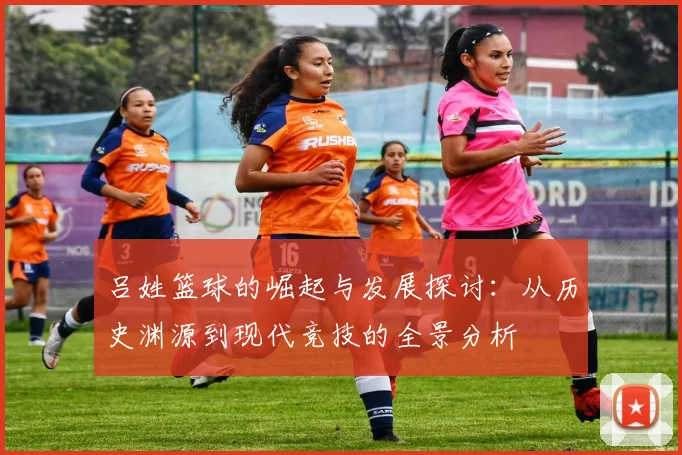 吕姓篮球的崛起与发展探讨：从历史渊源到现代竞技的全景分析