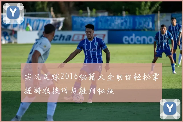 实况足球2016秘籍大全助你轻松掌握游戏技巧与胜利秘诀