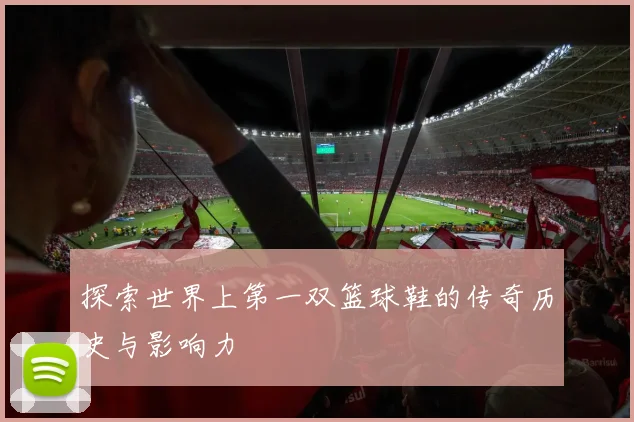 探索世界上第一双篮球鞋的传奇历史与影响力