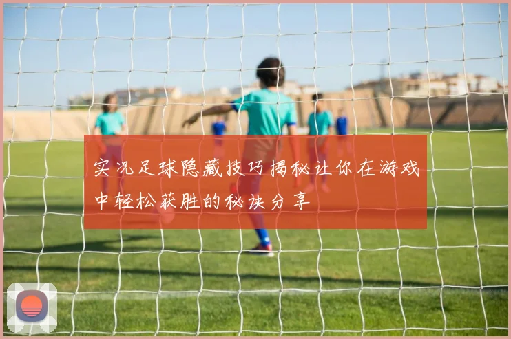 实况足球隐藏技巧揭秘让你在游戏中轻松获胜的秘诀分享