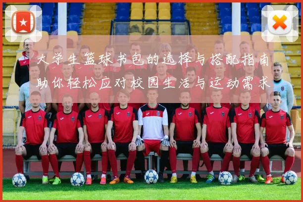 大学生篮球书包的选择与搭配指南助你轻松应对校园生活与运动需求