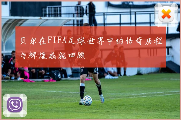 贝尔在FIFA足球世界中的传奇历程与辉煌成就回顾