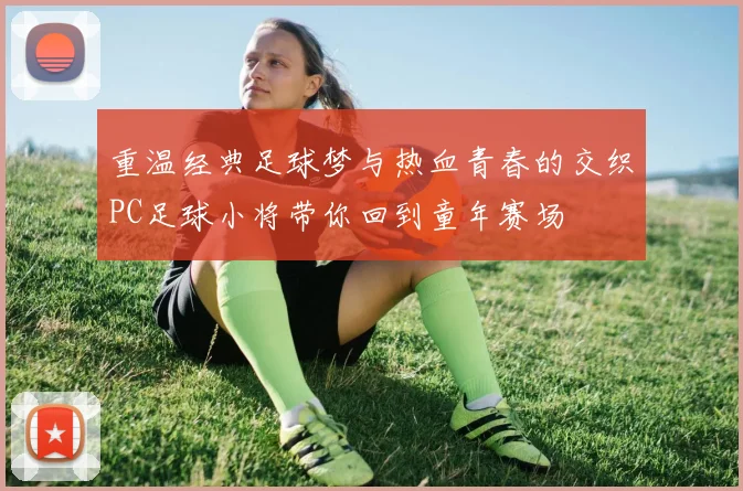 重温经典足球梦与热血青春的交织PC足球小将带你回到童年赛场