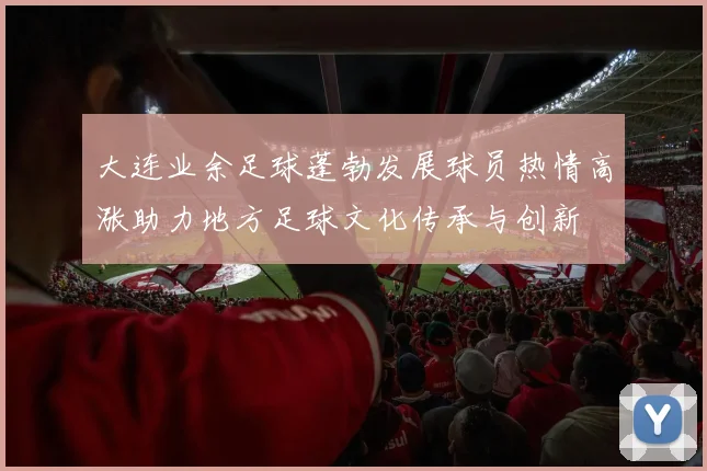 大连业余足球蓬勃发展球员热情高涨助力地方足球文化传承与创新