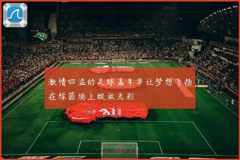 激情四溢的足球嘉年华让梦想飞扬在绿茵场上绽放光彩