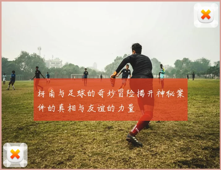 柯南与足球的奇妙冒险揭开神秘案件的真相与友谊的力量