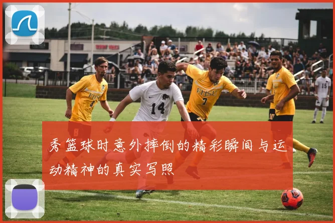 秀篮球时意外摔倒的精彩瞬间与运动精神的真实写照
